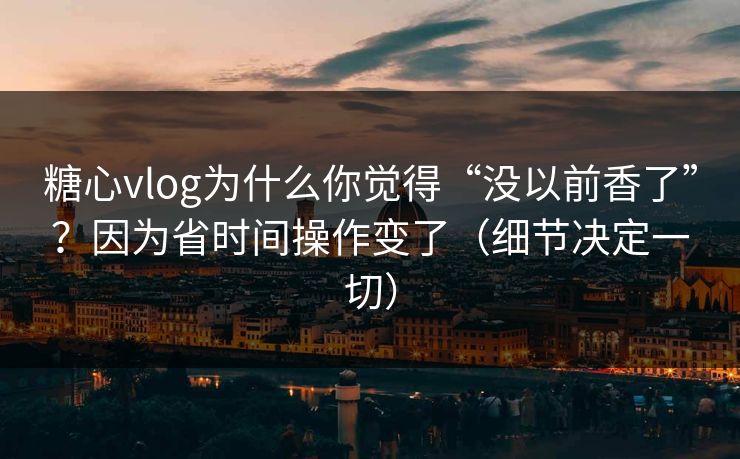 糖心vlog为什么你觉得“没以前香了”？因为省时间操作变了（细节决定一切）