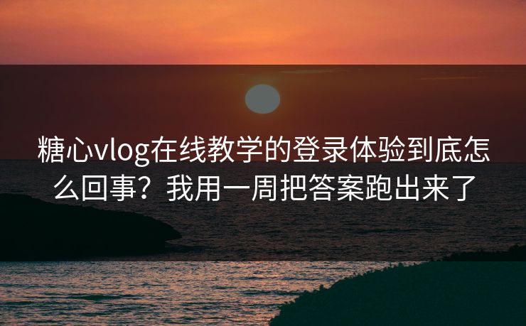 糖心vlog在线教学的登录体验到底怎么回事？我用一周把答案跑出来了