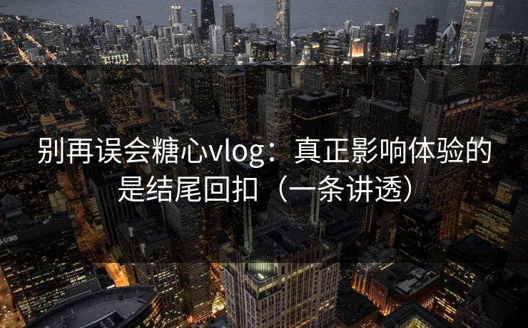 别再误会糖心vlog：真正影响体验的是结尾回扣（一条讲透）