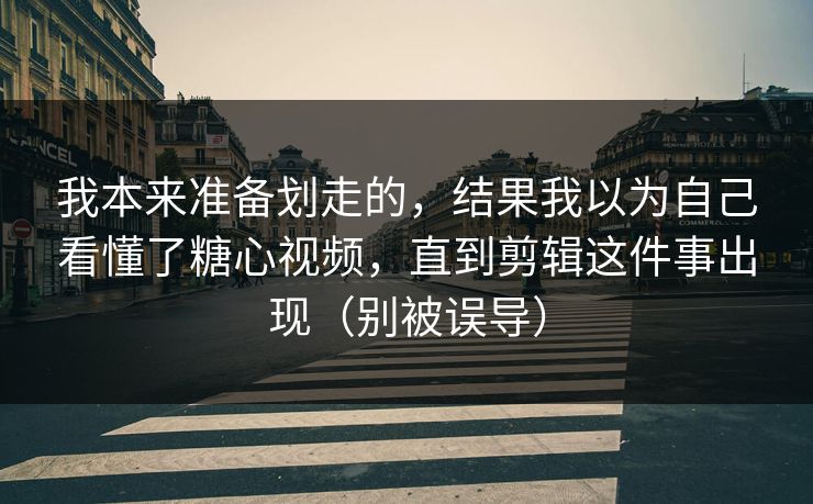 我本来准备划走的，结果我以为自己看懂了糖心视频，直到剪辑这件事出现（别被误导）