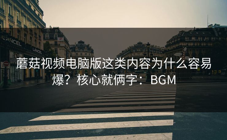 蘑菇视频电脑版这类内容为什么容易爆？核心就俩字：BGM