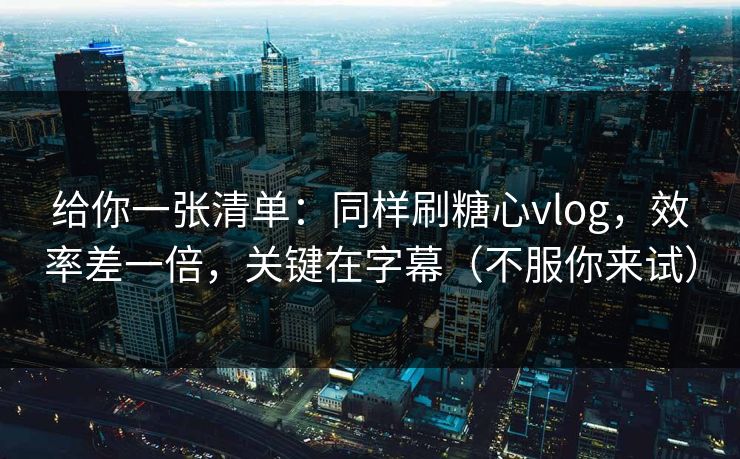 给你一张清单：同样刷糖心vlog，效率差一倍，关键在字幕（不服你来试）