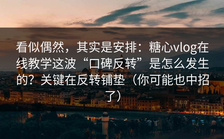 看似偶然，其实是安排：糖心vlog在线教学这波“口碑反转”是怎么发生的？关键在反转铺垫（你可能也中招了）