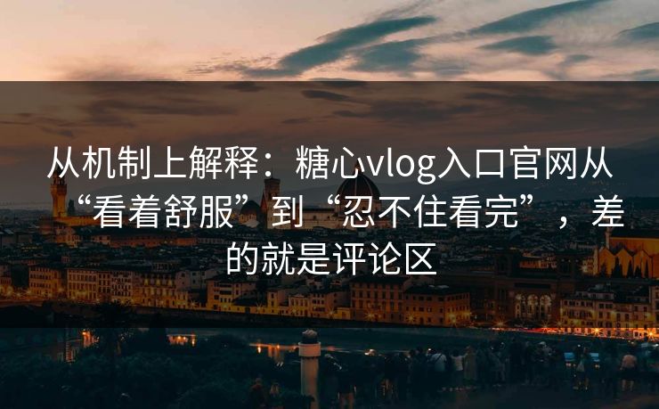 从机制上解释：糖心vlog入口官网从“看着舒服”到“忍不住看完”，差的就是评论区