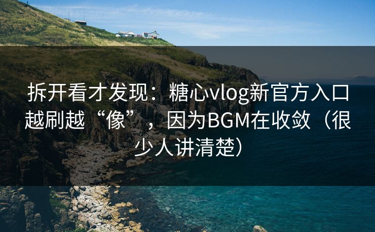 拆开看才发现：糖心vlog新官方入口越刷越“像”，因为BGM在收敛（很少人讲清楚）