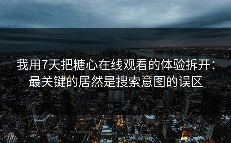 我用7天把糖心在线观看的体验拆开：最关键的居然是搜索意图的误区