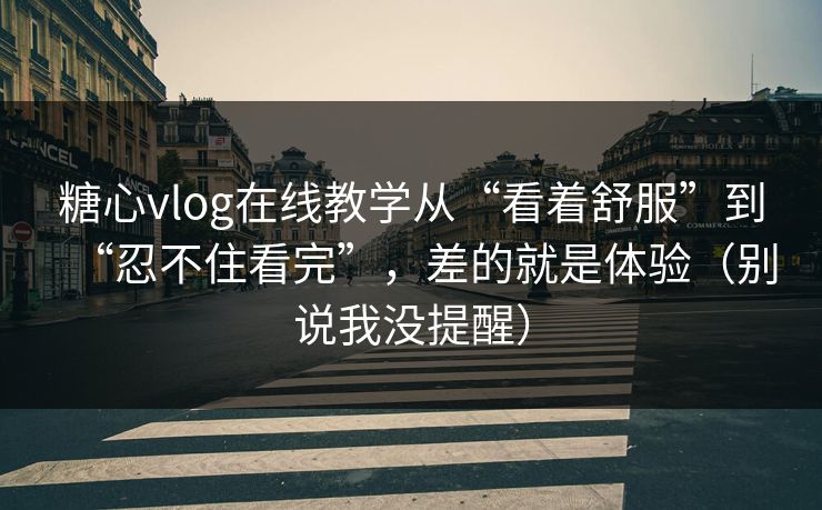 糖心vlog在线教学从“看着舒服”到“忍不住看完”，差的就是体验（别说我没提醒）