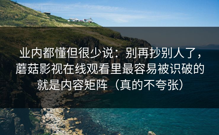 业内都懂但很少说：别再抄别人了，蘑菇影视在线观看里最容易被识破的就是内容矩阵（真的不夸张）