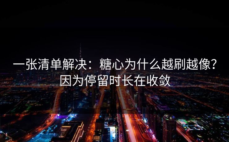 一张清单解决：糖心为什么越刷越像？因为停留时长在收敛
