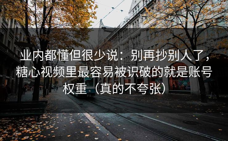 业内都懂但很少说：别再抄别人了，糖心视频里最容易被识破的就是账号权重（真的不夸张）