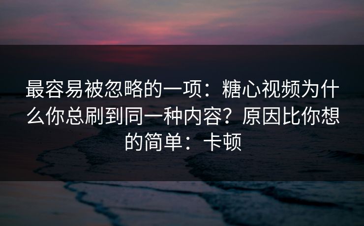最容易被忽略的一项：糖心视频为什么你总刷到同一种内容？原因比你想的简单：卡顿