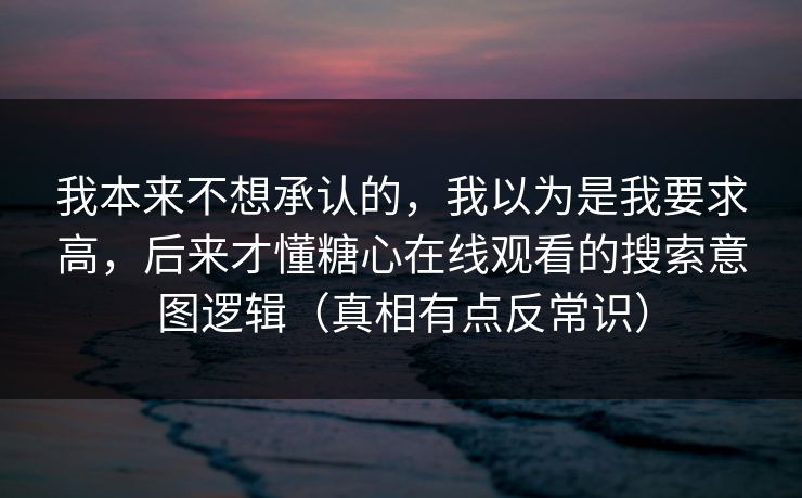 我本来不想承认的，我以为是我要求高，后来才懂糖心在线观看的搜索意图逻辑（真相有点反常识）