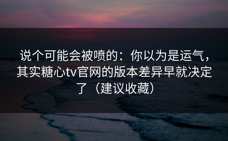 说个可能会被喷的：你以为是运气，其实糖心tv官网的版本差异早就决定了（建议收藏）