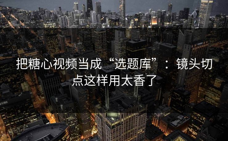 把糖心视频当成“选题库”：镜头切点这样用太香了