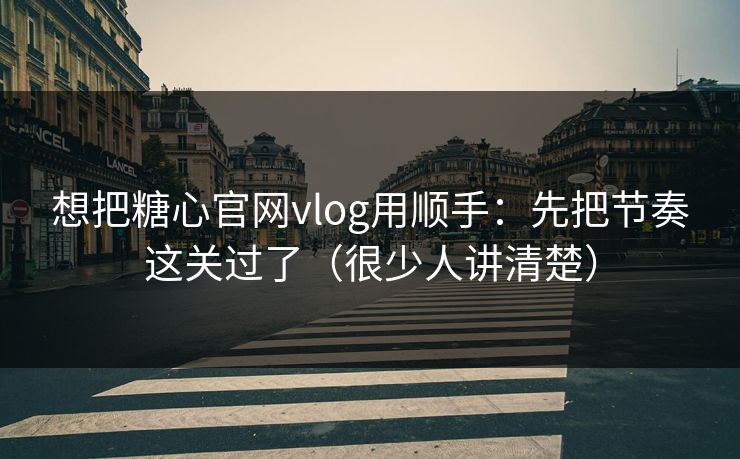 想把糖心官网vlog用顺手：先把节奏这关过了（很少人讲清楚）