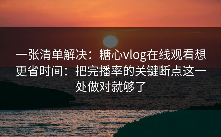 一张清单解决：糖心vlog在线观看想更省时间：把完播率的关键断点这一处做对就够了