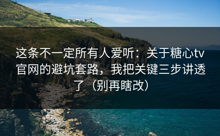 这条不一定所有人爱听：关于糖心tv官网的避坑套路，我把关键三步讲透了（别再瞎改）