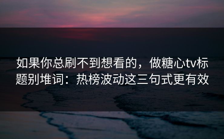 如果你总刷不到想看的，做糖心tv标题别堆词：热榜波动这三句式更有效