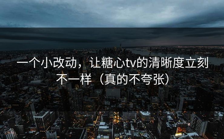 一个小改动，让糖心tv的清晰度立刻不一样（真的不夸张）