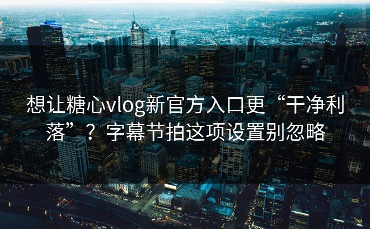 想让糖心vlog新官方入口更“干净利落”？字幕节拍这项设置别忽略