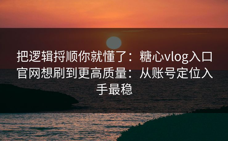 把逻辑捋顺你就懂了：糖心vlog入口官网想刷到更高质量：从账号定位入手最稳
