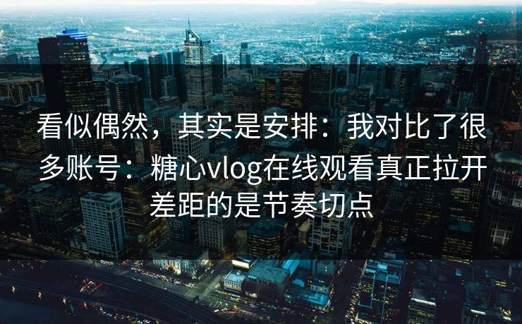 看似偶然，其实是安排：我对比了很多账号：糖心vlog在线观看真正拉开差距的是节奏切点