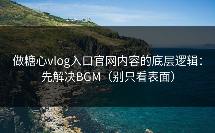 做糖心vlog入口官网内容的底层逻辑：先解决BGM（别只看表面）
