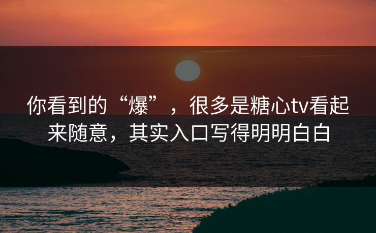 你看到的“爆”，很多是糖心tv看起来随意，其实入口写得明明白白