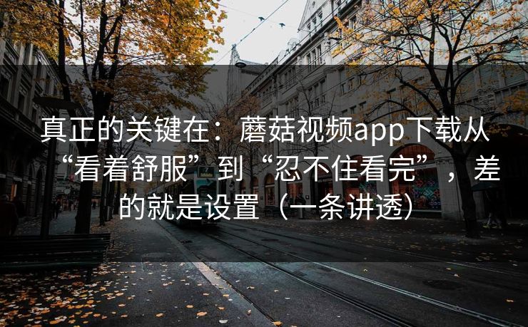 真正的关键在:蘑菇视频app下载从“看着舒服”到“忍不住看完”,差的就是设置(一条讲透) 真正的关键在:蘑菇视频app下载从“看着舒服”到“忍不住看完”,差的就是设置(一条讲透)