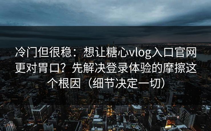 冷门但很稳:想让糖心vlog入口官网更对胃口?先解决登录体验的摩擦这个根因(细节决定一切) 冷门但很稳:想让糖心vlog入口官网更对胃口?先解决登录体验的摩擦这个根因(细节决定一切)