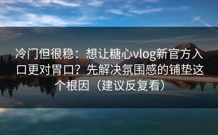 冷门但很稳:想让糖心vlog新官方入口更对胃口?先解决氛围感的铺垫这个根因(建议反复看) 冷门但很稳:想让糖心vlog新官方入口更对胃口?先解决氛围感的铺垫这个根因(建议反复看)