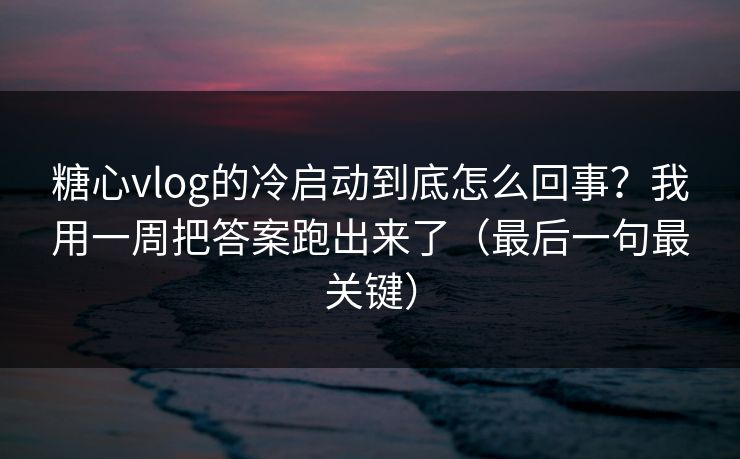 糖心vlog的冷启动到底怎么回事?我用一周把答案跑出来了(最后一句最关键) 糖心vlog的冷启动到底怎么回事?我用一周把答案跑出来了(最后一句最关键)