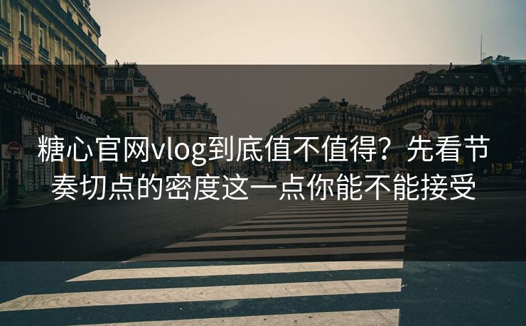 糖心官网vlog到底值不值得?先看节奏切点的密度这一点你能不能接受 糖心官网vlog到底值不值得?先看节奏切点的密度这一点你能不能接受
