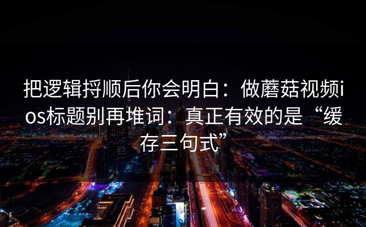 把逻辑捋顺后你会明白:做蘑菇视频ios标题别再堆词:真正有效的是“缓存三句式” 把逻辑捋顺后你会明白:做蘑菇视频ios标题别再堆词:真正有效的是“缓存三句式”