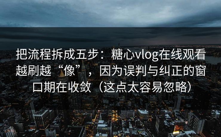 把流程拆成五步:糖心vlog在线观看越刷越“像”,因为误判与纠正的窗口期在收敛(这点太容易忽略) 把流程拆成五步:糖心vlog在线观看越刷越“像”,因为误判与纠正的窗口期在收敛(这点太容易忽略)