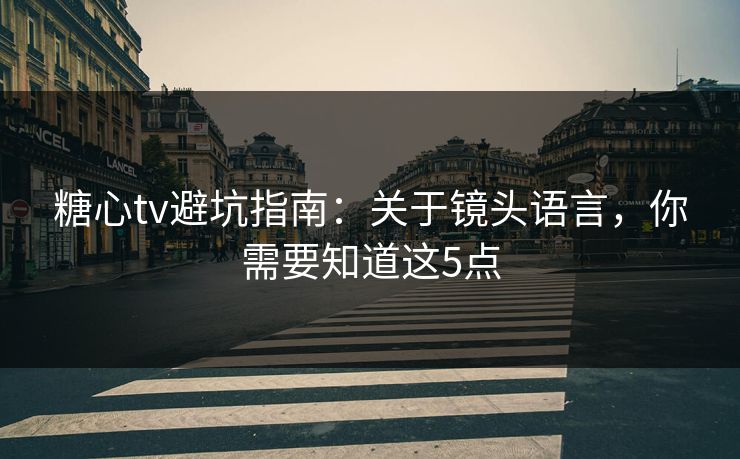 糖心tv避坑指南:关于镜头语言,你需要知道这5点 糖心tv避坑指南:关于镜头语言,你需要知道这5点