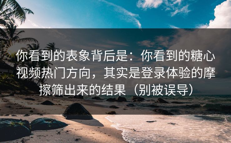 你看到的表象背后是：你看到的糖心视频热门方向，其实是登录体验的摩擦筛出来的结果（别被误导）