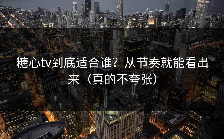 糖心tv到底适合谁?从节奏就能看出来(真的不夸张) 糖心tv到底适合谁?从节奏就能看出来(真的不夸张)