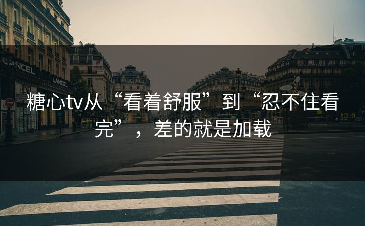 糖心tv从“看着舒服”到“忍不住看完”,差的就是加载 糖心tv从“看着舒服”到“忍不住看完”,差的就是加载