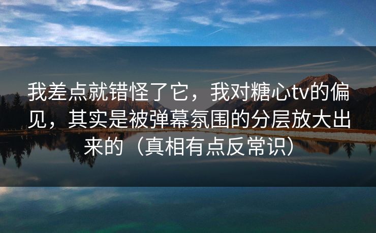 我差点就错怪了它,我对糖心tv的偏见,其实是被弹幕氛围的分层放大出来的(真相有点反常识) 我差点就错怪了它,我对糖心tv的偏见,其实是被弹幕氛围的分层放大出来的(真相有点反常识)