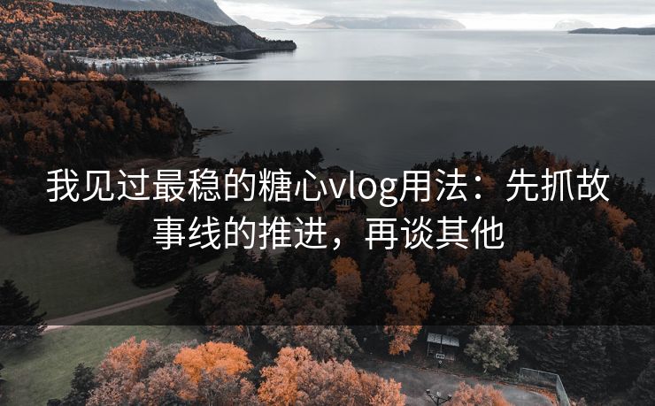 我见过最稳的糖心vlog用法：先抓故事线的推进，再谈其他