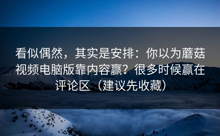 看似偶然,其实是安排:你以为蘑菇视频电脑版靠内容赢?很多时候赢在评论区(建议先收藏) 看似偶然,其实是安排:你以为蘑菇视频电脑版靠内容赢?很多时候赢在评论区(建议先收藏)