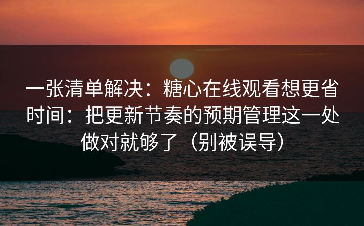 一张清单解决:糖心在线观看想更省时间:把更新节奏的预期管理这一处做对就够了(别被误导) 一张清单解决:糖心在线观看想更省时间:把更新节奏的预期管理这一处做对就够了(别被误导)