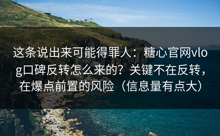 这条说出来可能得罪人:糖心官网vlog口碑反转怎么来的?关键不在反转,在爆点前置的风险(信息量有点大) 这条说出来可能得罪人:糖心官网vlog口碑反转怎么来的?关键不在反转,在爆点前置的风险(信息量有点大)