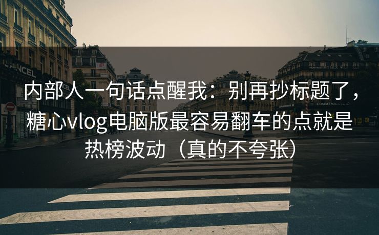 内部人一句话点醒我:别再抄标题了,糖心vlog电脑版最容易翻车的点就是热榜波动(真的不夸张) 内部人一句话点醒我:别再抄标题了,糖心vlog电脑版最容易翻车的点就是热榜波动(真的不夸张)