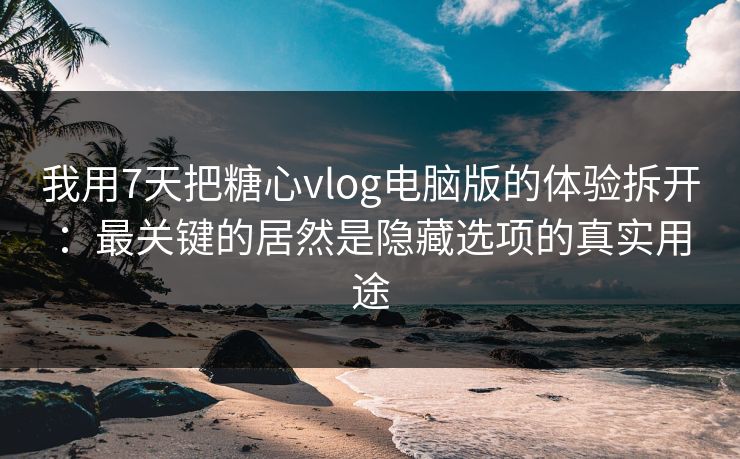 我用7天把糖心vlog电脑版的体验拆开:最关键的居然是隐藏选项的真实用途 我用7天把糖心vlog电脑版的体验拆开:最关键的居然是隐藏选项的真实用途