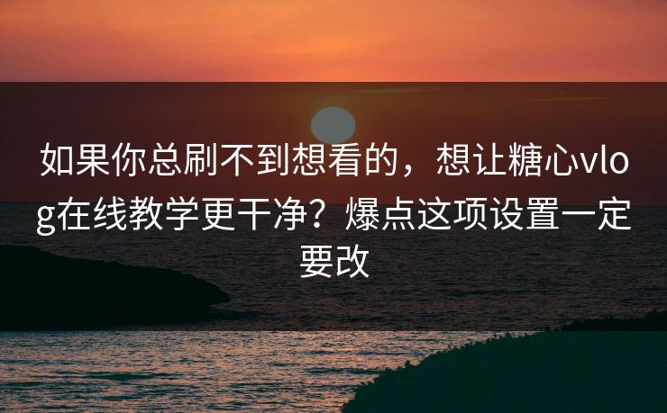 如果你总刷不到想看的,想让糖心vlog在线教学更干净?爆点这项设置一定要改 如果你总刷不到想看的,想让糖心vlog在线教学更干净?爆点这项设置一定要改