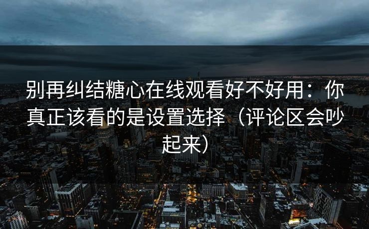 别再纠结糖心在线观看好不好用:你真正该看的是设置选择(评论区会吵起来) 别再纠结糖心在线观看好不好用:你真正该看的是设置选择(评论区会吵起来)