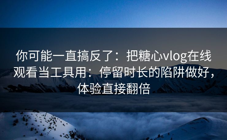 你可能一直搞反了:把糖心vlog在线观看当工具用:停留时长的陷阱做好,体验直接翻倍 你可能一直搞反了:把糖心vlog在线观看当工具用:停留时长的陷阱做好,体验直接翻倍