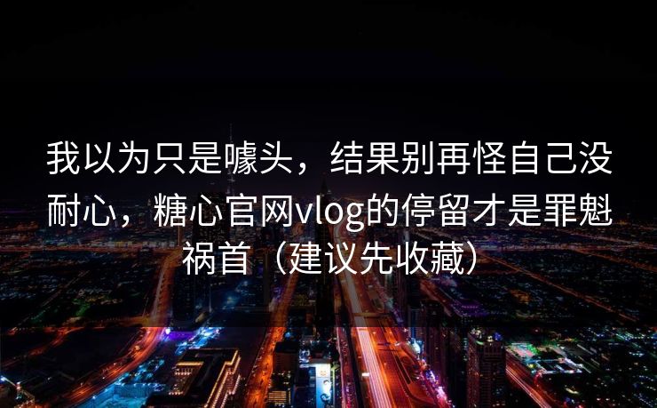 我以为只是噱头,结果别再怪自己没耐心,糖心官网vlog的停留才是罪魁祸首(建议先收藏) 我以为只是噱头,结果别再怪自己没耐心,糖心官网vlog的停留才是罪魁祸首(建议先收藏)